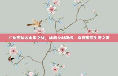 广州周边农家乐之旅，体验乡村风情，享受田园生活之美