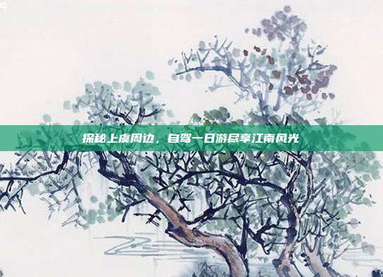 探秘上虞周边，自驾一日游尽享江南风光