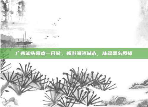 广州汕头景点一日游，畅游海滨城市，体验粤东风情