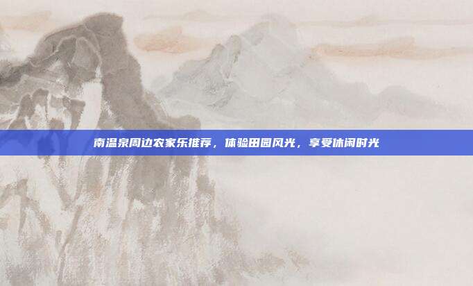 南温泉周边农家乐推荐，体验田园风光，享受休闲时光