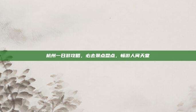 杭州一日游攻略，必去景点盘点，畅游人间天堂