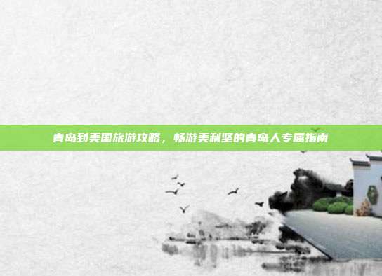 青岛到美国旅游攻略，畅游美利坚的青岛人专属指南