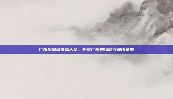 广州凤凰城景点大全，探索广州的绿肺与都市花园