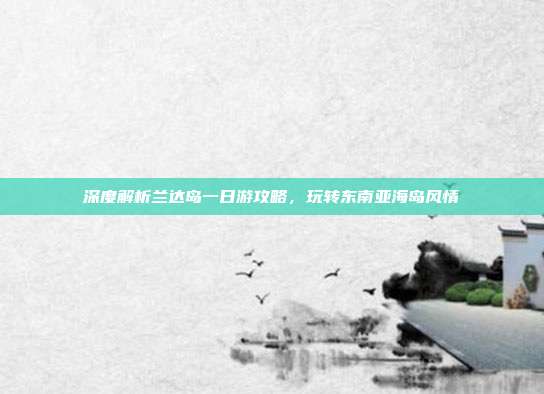 深度解析兰达岛一日游攻略，玩转东南亚海岛风情