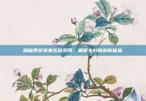 探秘西安农家乐旅游网，解锁乡村旅游新体验