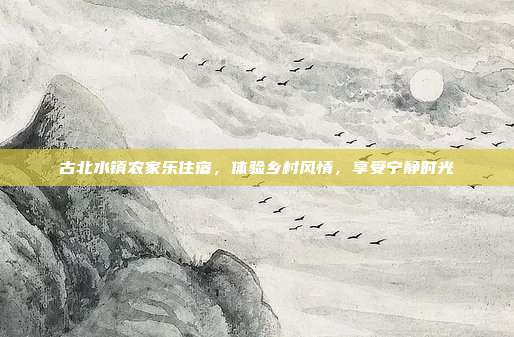 古北水镇农家乐住宿，体验乡村风情，享受宁静时光