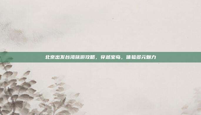 北京出发台湾旅游攻略，穿越宝岛，体验多元魅力