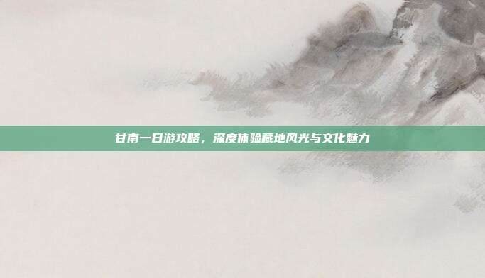 甘南一日游攻略，深度体验藏地风光与文化魅力