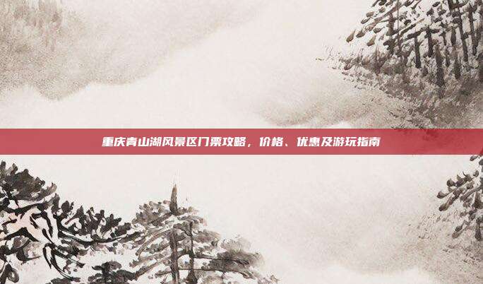 重庆青山湖风景区门票攻略，价格、优惠及游玩指南