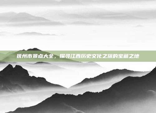 抚州市景点大全，探寻江西历史文化之旅的宝藏之地