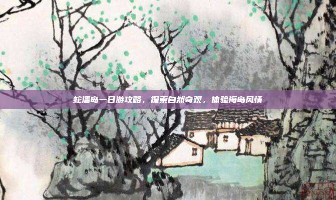蛇潘岛一日游攻略，探索自然奇观，体验海岛风情