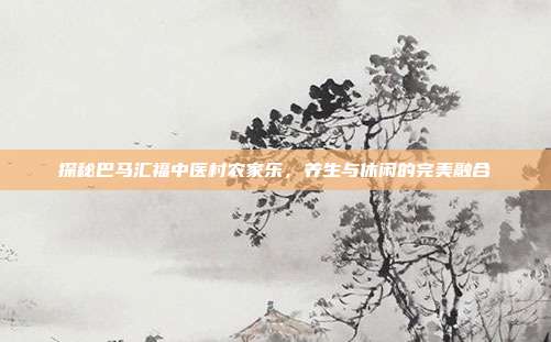 探秘巴马汇福中医村农家乐，养生与休闲的完美融合