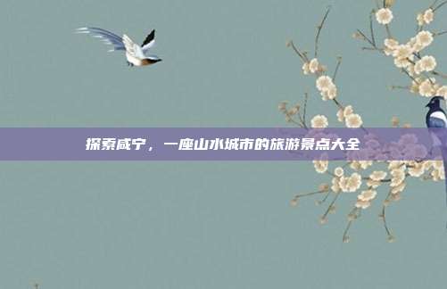 探索咸宁，一座山水城市的旅游景点大全