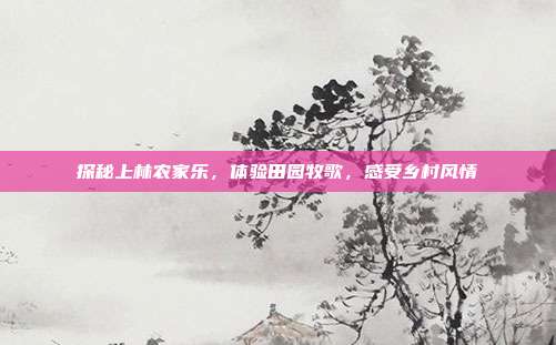 探秘上林农家乐，体验田园牧歌，感受乡村风情