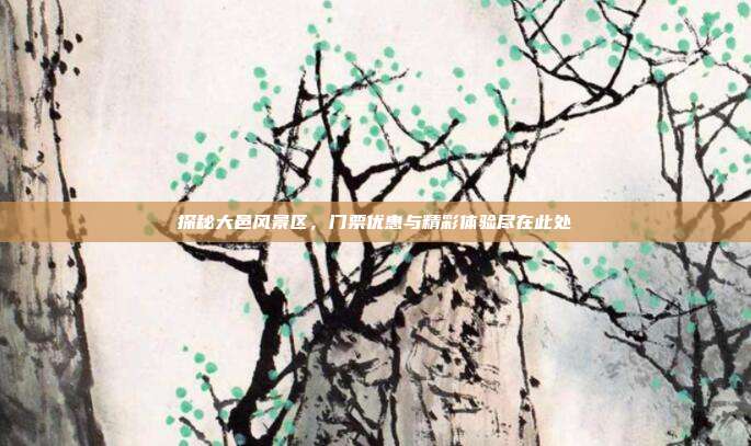 探秘大邑风景区，门票优惠与精彩体验尽在此处