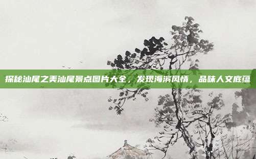 探秘汕尾之美汕尾景点图片大全，发现海滨风情，品味人文底蕴