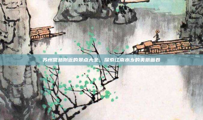 苏州常熟附近的景点大全，探索江南水乡的美丽画卷