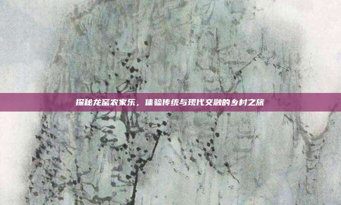 探秘龙窑农家乐，体验传统与现代交融的乡村之旅