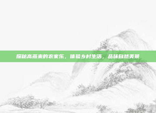 探秘高燕来的农家乐，体验乡村生活，品味自然美景