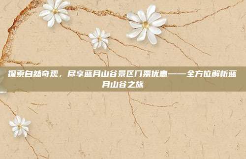 探索自然奇观，尽享蓝月山谷景区门票优惠——全方位解析蓝月山谷之旅