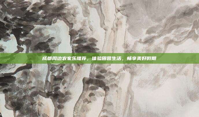 成都周边农家乐推荐，体验田园生活，畅享美好假期