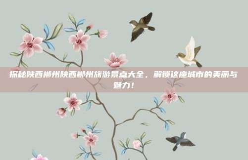 探秘陕西郴州陕西郴州旅游景点大全，解锁这座城市的美丽与魅力！