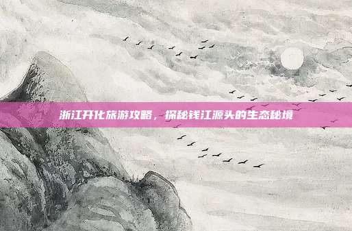 浙江开化旅游攻略，探秘钱江源头的生态秘境