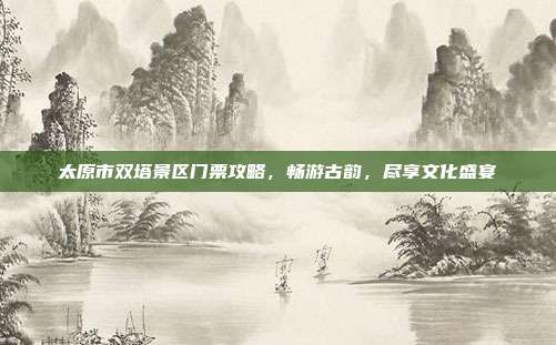 太原市双塔景区门票攻略，畅游古韵，尽享文化盛宴