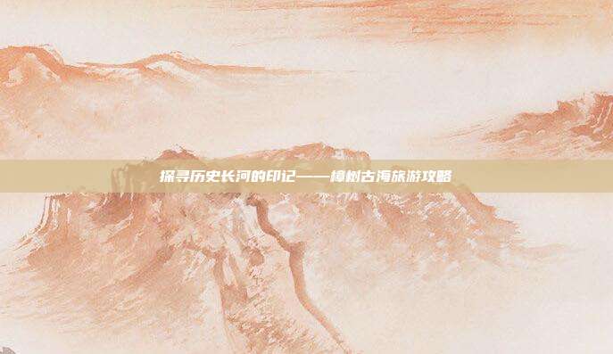 探寻历史长河的印记——樟树古海旅游攻略