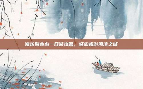 潍坊到青岛一日游攻略，轻松畅游海滨之城