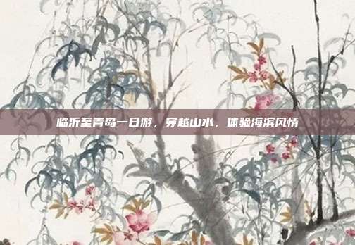临沂至青岛一日游，穿越山水，体验海滨风情