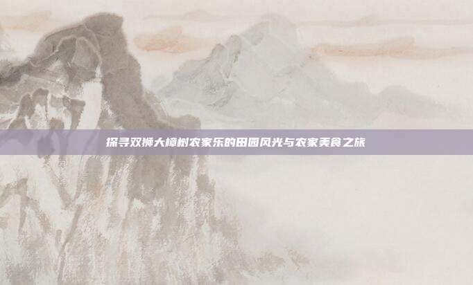 探寻双狮大樟树农家乐的田园风光与农家美食之旅