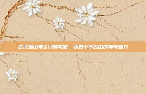 古武当山景区门票攻略，领略千年古山的神奇魅力