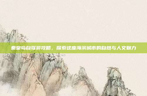 秦皇岛自驾游攻略，探索这座海滨城市的自然与人文魅力