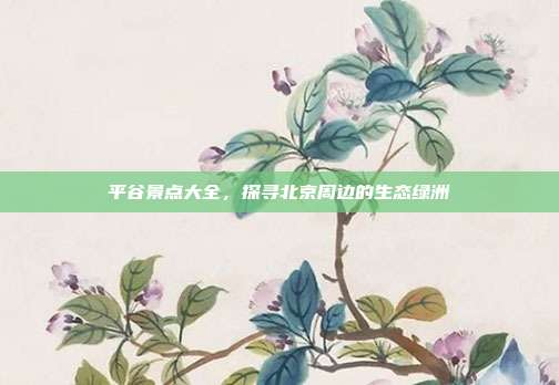 平谷景点大全，探寻北京周边的生态绿洲