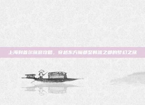 上海到首尔旅游攻略，穿越东方魔都至韩流之都的梦幻之旅