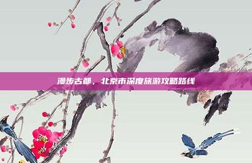 漫步古都，北京市深度旅游攻略路线