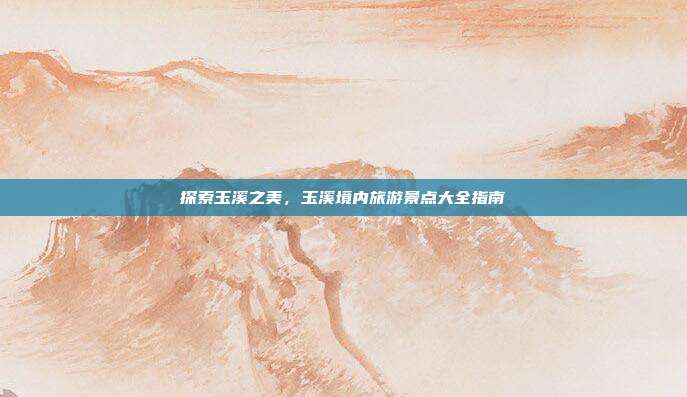 探索玉溪之美，玉溪境内旅游景点大全指南