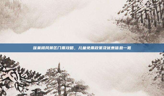 蓬莱阁风景区门票攻略，儿童免票政策及优惠信息一览