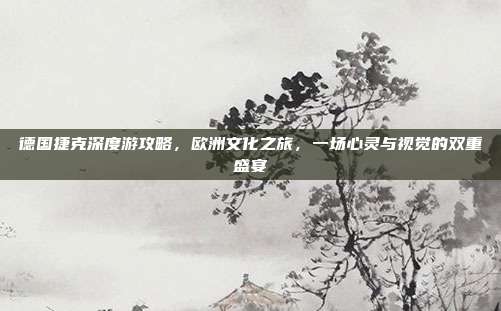 德国捷克深度游攻略，欧洲文化之旅，一场心灵与视觉的双重盛宴