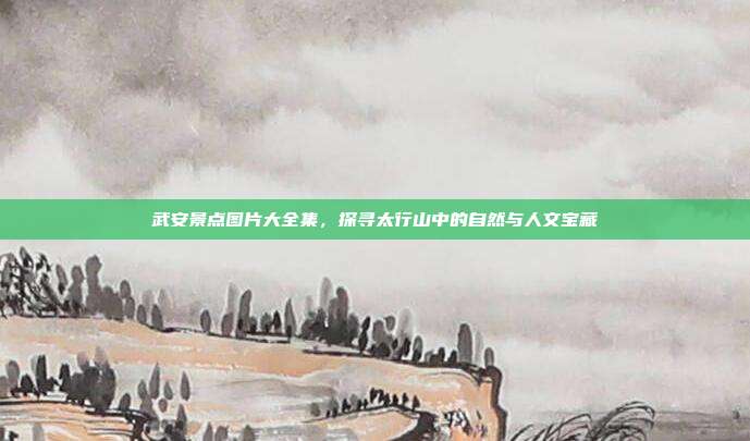 武安景点图片大全集，探寻太行山中的自然与人文宝藏