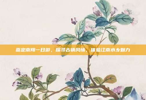 嘉定南翔一日游，探寻古镇风情，体验江南水乡魅力