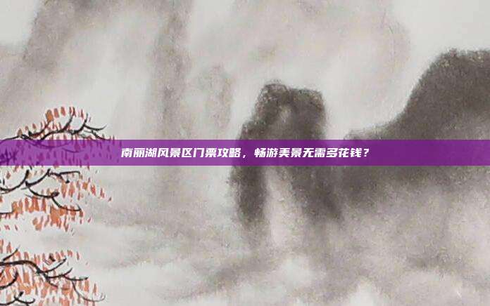 南丽湖风景区门票攻略，畅游美景无需多花钱？