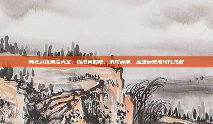 湖北武汉景点大全，探访黄鹤楼、东湖美景，品味历史与现代交融