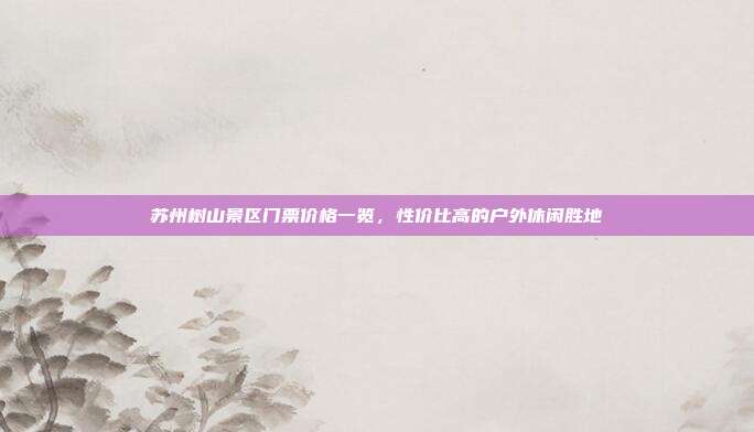 苏州树山景区门票价格一览，性价比高的户外休闲胜地