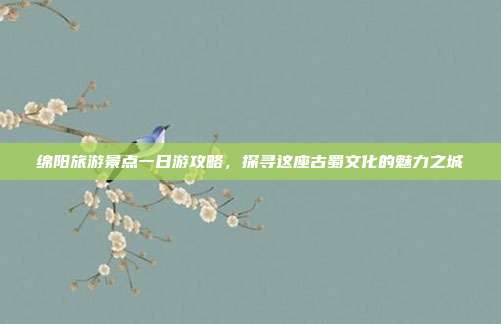 绵阳旅游景点一日游攻略，探寻这座古蜀文化的魅力之城