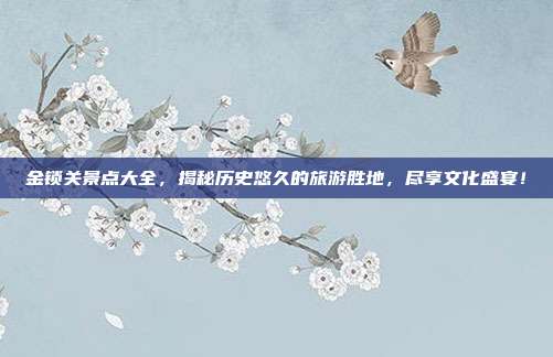 金锁关景点大全，揭秘历史悠久的旅游胜地，尽享文化盛宴！
