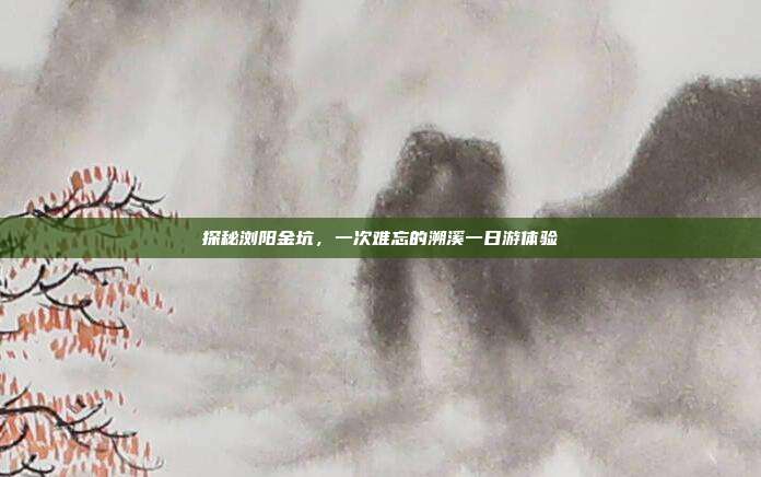 探秘浏阳金坑，一次难忘的溯溪一日游体验