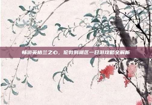 畅游英格兰之心，伦敦到湖区一日游攻略全解析