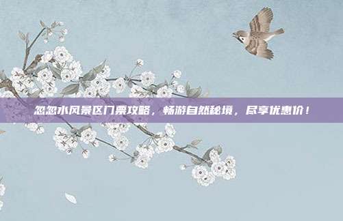 忽忽水风景区门票攻略，畅游自然秘境，尽享优惠价！